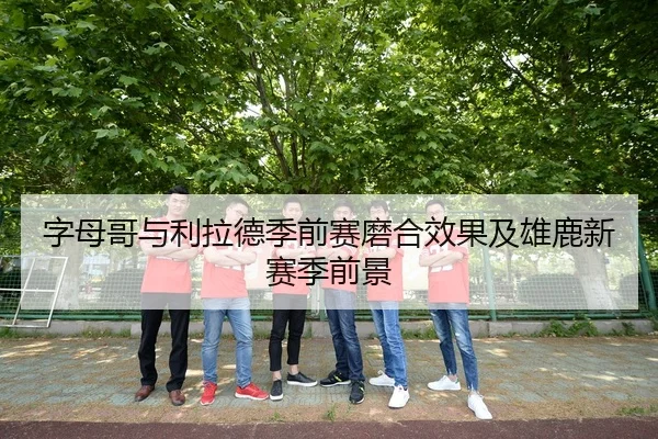 字母哥与利拉德季前赛磨合效果及雄鹿新赛季前景（uedapp）